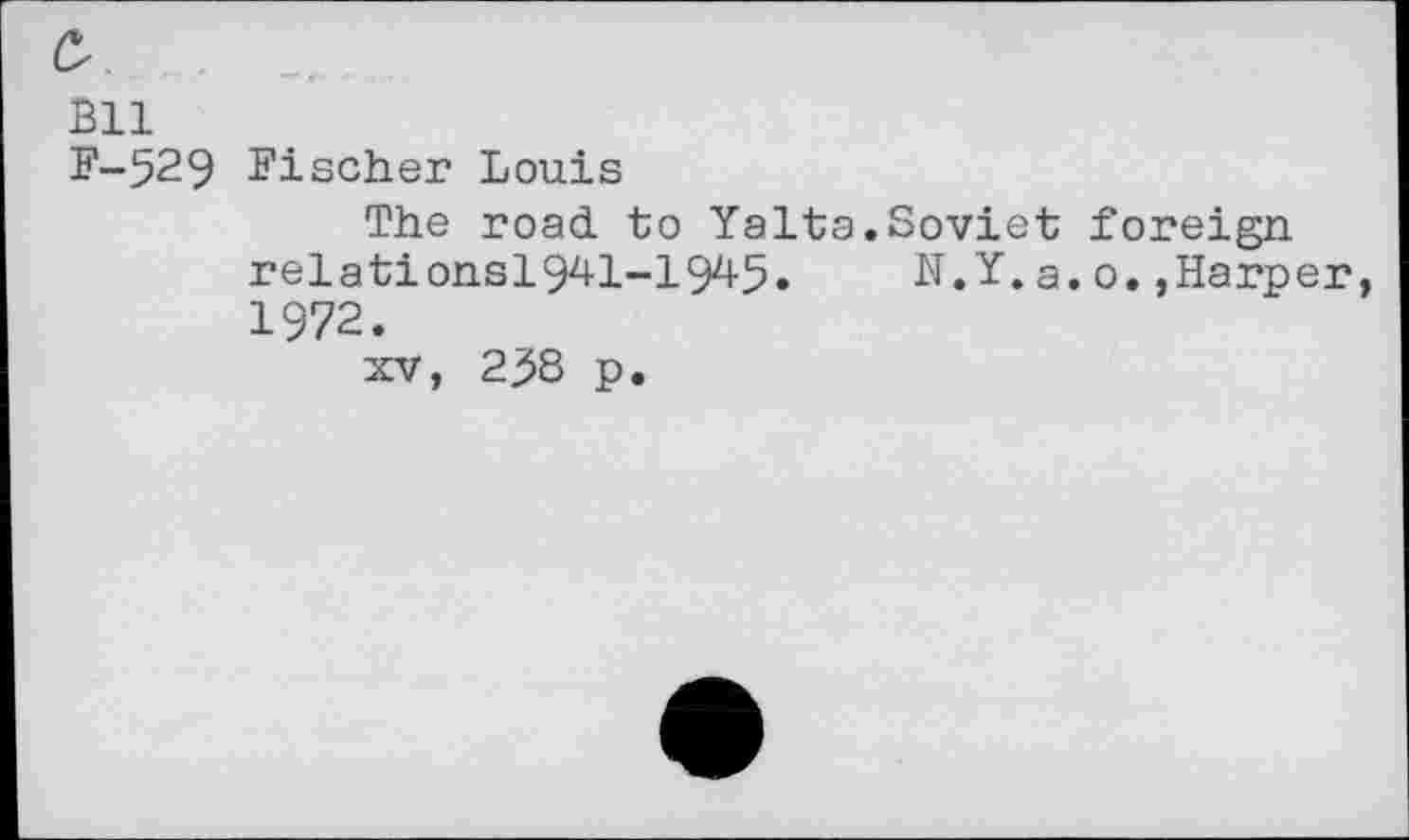 ﻿Bll
F-529 Fischer Louis
The road to Yalta.Soviet foreign relationsl941-1945. N.Y. a. 0.,Harper 1972.
xv, 25S p.